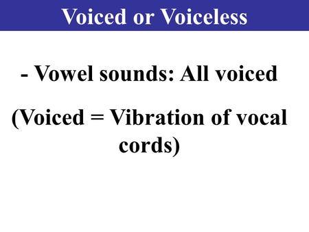 Voiced or Voiceless - Vowel sounds: All voiced (Voiced = Vibration of vocal cords)