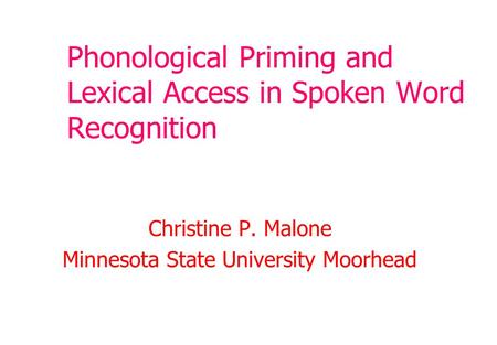 Phonological Priming and Lexical Access in Spoken Word Recognition Christine P. Malone Minnesota State University Moorhead.