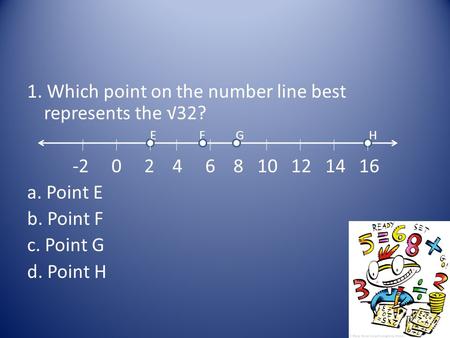 1. Which point on the number line best represents the √32? E F G H -2 0 2 4 6 8 10 12 14 16 a. Point E b. Point F c. Point G d. Point H.