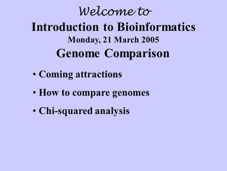 Welcome to Introduction to Bioinformatics Monday, 21 March 2005 Genome Comparison Coming attractions How to compare genomes Chi-squared analysis.