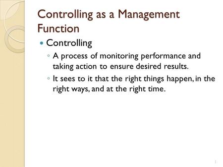 Controlling as a Management Function Controlling ◦ A process of monitoring performance and taking action to ensure desired results. ◦ It sees to it that.