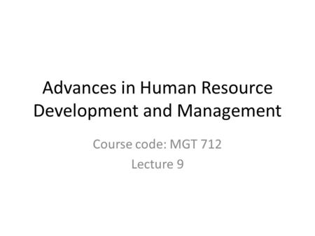 Advances in Human Resource Development and Management Course code: MGT 712 Lecture 9.