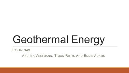 Geothermal Energy ECON 343 A NDREA V ESTMANN, T IMON R UTH, A ND E DDIE A DAMS.