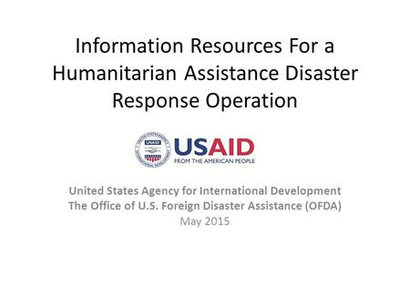 Information Resources For a Humanitarian Assistance Disaster Response Operation United States Agency for International Development The Office of U.S. Foreign.