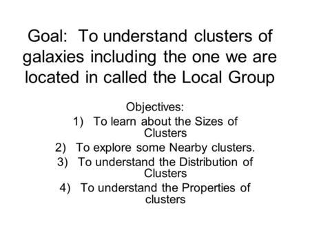 Goal: To understand clusters of galaxies including the one we are located in called the Local Group Objectives: 1)To learn about the Sizes of Clusters.