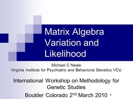 1 Matrix Algebra Variation and Likelihood Michael C Neale Virginia Institute for Psychiatric and Behavioral Genetics VCU International Workshop on Methodology.