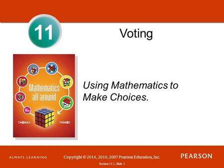 Section 1.1, Slide 1 Copyright © 2014, 2010, 2007 Pearson Education, Inc. Section 11.1, Slide 1 11 Voting Using Mathematics to Make Choices.