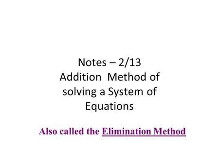 Notes – 2/13 Addition Method of solving a System of Equations Also called the Elimination Method.