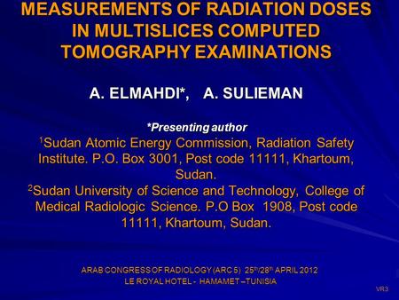 MEASUREMENTS OF RADIATION DOSES IN MULTISLICES COMPUTED TOMOGRAPHY EXAMINATIONS A. ELMAHDI*, A. SULIEMAN *Presenting author 1 Sudan Atomic Energy Commission,