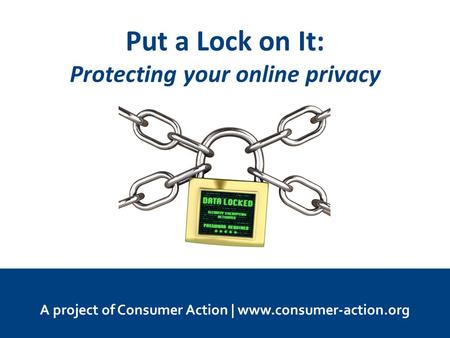 Put a Lock on It: Protecting your online privacy A project of Consumer Action | www.consumer-action.org.