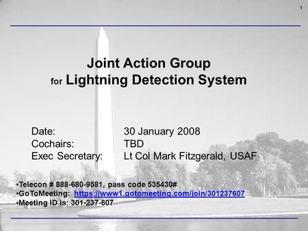 1 Joint Action Group for Lightning Detection System Date: 30 January 2008 Cochairs: TBD Exec Secretary: Lt Col Mark Fitzgerald, USAF Telecon # 888-680-9581,