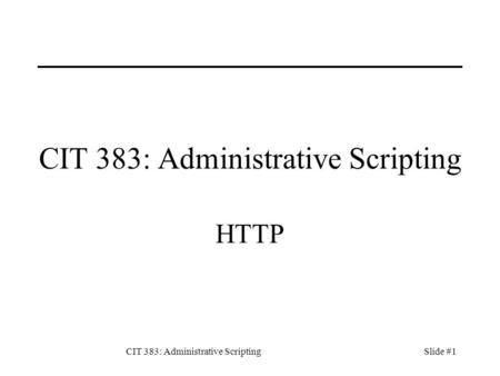 CIT 383: Administrative ScriptingSlide #1 CIT 383: Administrative Scripting HTTP.