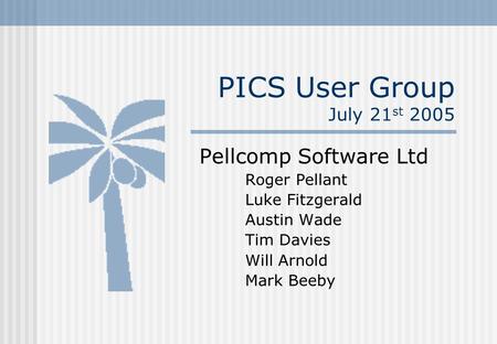 PICS User Group July 21 st 2005 Pellcomp Software Ltd Roger Pellant Luke Fitzgerald Austin Wade Tim Davies Will Arnold Mark Beeby.