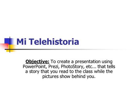 Mi Telehistoria Objective: To create a presentation using PowerPoint, Prezi, PhotoStory, etc... that tells a story that you read to the class while the.