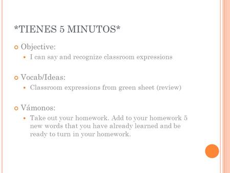 *TIENES 5 MINUTOS* Objective: I can say and recognize classroom expressions Vocab/Ideas: Classroom expressions from green sheet (review) Vámonos: Take.