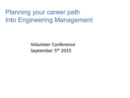 Planning your career path Into Engineering Management Volunteer Conference September 5 th 2015.