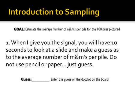 1. When I give you the signal, you will have 10 seconds to look at a slide and make a guess as to the average number of m&m’s per pile. Do not use pencil.