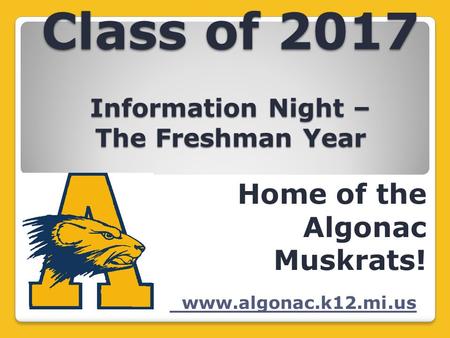 Class of 2017 Information Night – The Freshman Year Home of the Algonac Muskrats! www.algonac.k12.mi.us.