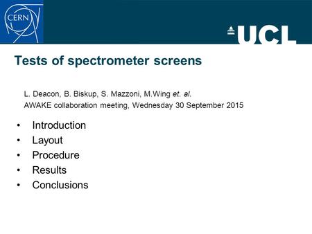 Tests of spectrometer screens Introduction Layout Procedure Results Conclusions L. Deacon, B. Biskup, S. Mazzoni, M.Wing et. al. AWAKE collaboration meeting,