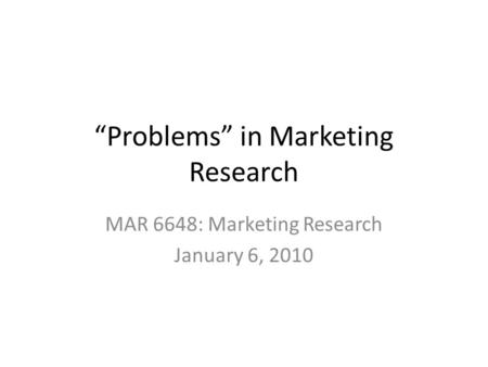 “Problems” in Marketing Research MAR 6648: Marketing Research January 6, 2010.