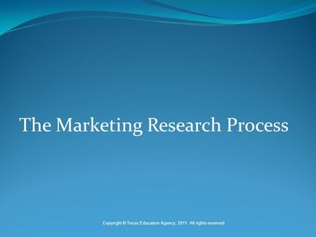 The Marketing Research Process Copyright © Texas Education Agency, 2011. All rights reserved.