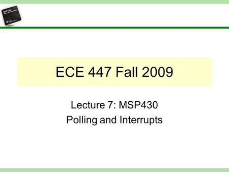 ECE 447 Fall 2009 Lecture 7: MSP430 Polling and Interrupts.