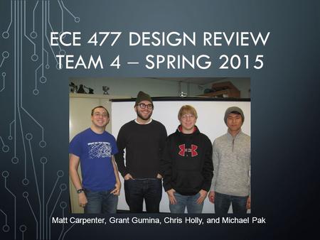 ECE 477 DESIGN REVIEW TEAM 4  SPRING 2015 Matt Carpenter, Grant Gumina, Chris Holly, and Michael Pak.