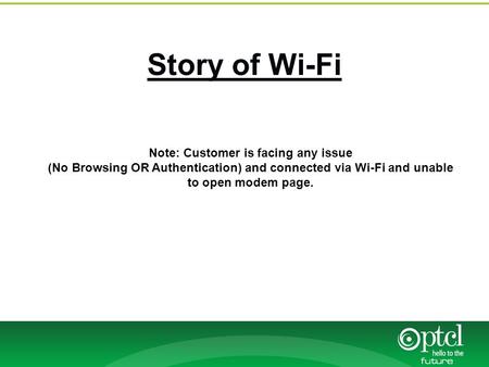 Story of Wi-Fi Note: Customer is facing any issue (No Browsing OR Authentication) and connected via Wi-Fi and unable to open modem page.