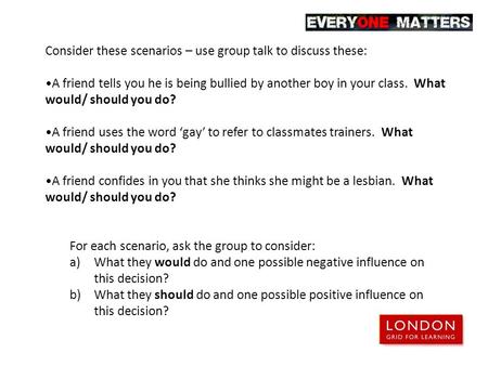 Consider these scenarios – use group talk to discuss these: A friend tells you he is being bullied by another boy in your class. What would/ should you.