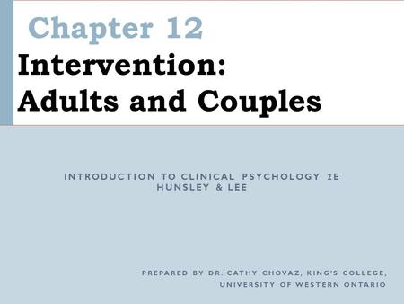 PREPARED BY DR. CATHY CHOVAZ, KING’S COLLEGE, UNIVERSITY OF WESTERN ONTARIO Chapter 12 Intervention: Adults and Couples INTRODUCTION TO CLINICAL PSYCHOLOGY.