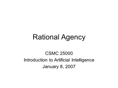 Rational Agency CSMC 25000 Introduction to Artificial Intelligence January 8, 2007.