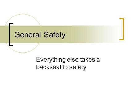 General Safety Everything else takes a backseat to safety.