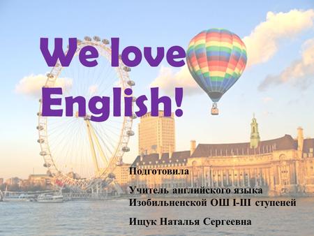 We love English! Подготовила Учитель английского языка Изобильненской ОШ I-III ступеней Ищук Наталья Сергеевна.