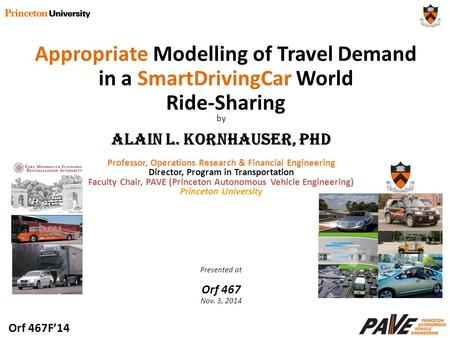 Orf 467F’14 by Alain L. Kornhauser, PhD Professor, Operations Research & Financial Engineering Director, Program in Transportation Faculty Chair, PAVE.