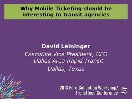 Why Mobile Ticketing should be interesting to transit agencies David Leininger Executive Vice President, CFO Dallas Area Rapid Transit Dallas, Texas 1.