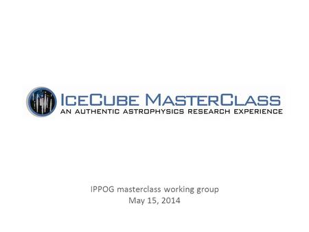 IPPOG masterclass working group May 15, 2014. Building an IceCube Collaboration outreach activity Inspired by the International Masterclasses for hands-