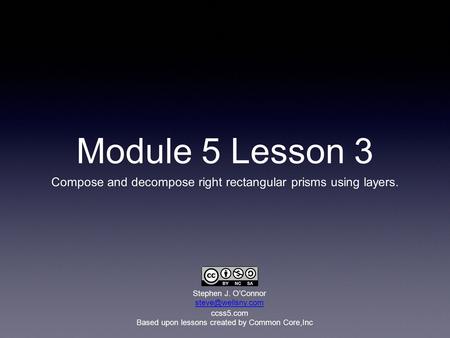 Module 5 Lesson 3 Compose and decompose right rectangular prisms using layers. Stephen J. O’Connor steve@wellsny.com ccss5.com Based upon lessons created.