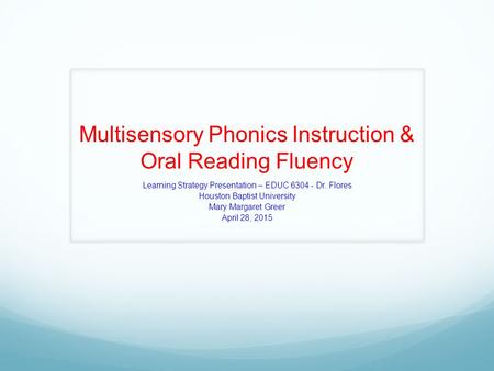 Multisensory Phonics Instruction & Oral Reading Fluency Learning Strategy Presentation – EDUC 6304 - Dr. Flores Houston Baptist University Mary Margaret.