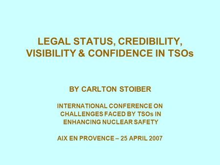 LEGAL STATUS, CREDIBILITY, VISIBILITY & CONFIDENCE IN TSOs BY CARLTON STOIBER INTERNATIONAL CONFERENCE ON CHALLENGES FACED BY TSOs IN ENHANCING NUCLEAR.