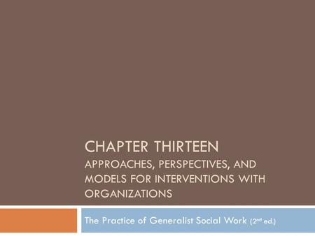 CHAPTER THIRTEEN APPROACHES, PERSPECTIVES, AND MODELS FOR INTERVENTIONS WITH ORGANIZATIONS The Practice of Generalist Social Work (2 nd ed.)