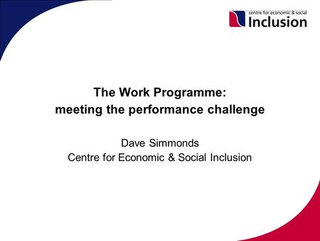 The Work Programme: meeting the performance challenge Dave Simmonds Centre for Economic & Social Inclusion.