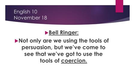 English 10 November 18  Bell Ringer:  Not only are we using the tools of persuasion, but we’ve come to see that we’ve got to use the tools of coercion.