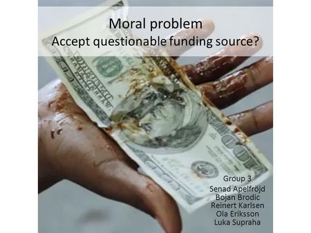 Moral problem Accept questionable funding source? Group 3 Senad Apelfröjd Bojan Brodic Reinert Karlsen Ola Eriksson Luka Supraha.