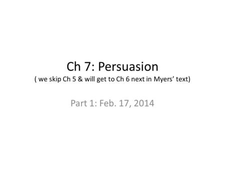 Ch 7: Persuasion ( we skip Ch 5 & will get to Ch 6 next in Myers’ text) Part 1: Feb. 17, 2014.