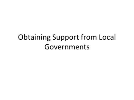 Obtaining Support from Local Governments. Government Support Securing local government support -Lends credibility to your effort. -Increases awareness.