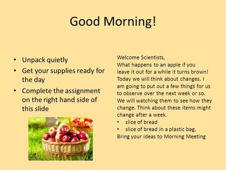 Good Morning! Unpack quietly Get your supplies ready for the day Complete the assignment on the right hand side of this slide Welcome Scientists, What.