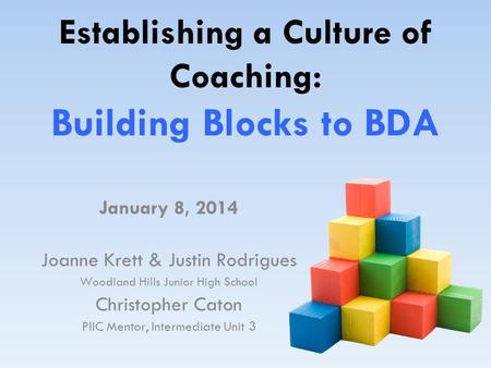 Establishing a Culture of Coaching: Building Blocks to BDA January 8, 2014 Joanne Krett & Justin Rodrigues Woodland Hills Junior High School Christopher.