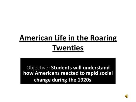 American Life in the Roaring Twenties Objective: Students will understand how Americans reacted to rapid social change during the 1920s.