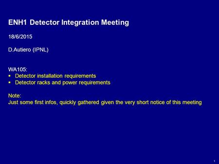 1 ENH1 Detector Integration Meeting 18/6/2015 D.Autiero (IPNL) WA105:  Detector installation requirements  Detector racks and power requirements Note: