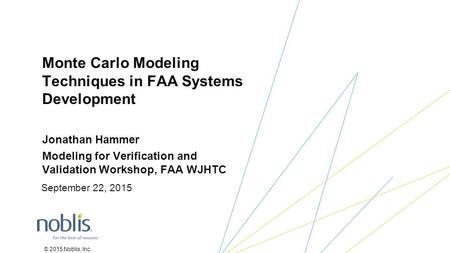 © 2015 Noblis, Inc. Jonathan Hammer Modeling for Verification and Validation Workshop, FAA WJHTC Monte Carlo Modeling Techniques in FAA Systems Development.